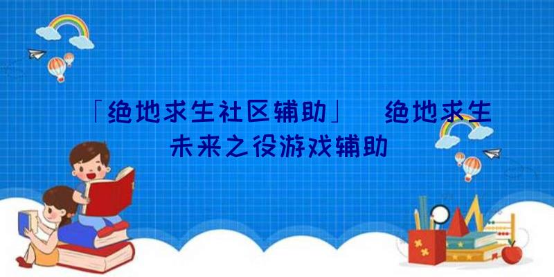 「绝地求生社区辅助」|绝地求生未来之役游戏辅助